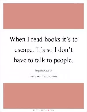 When I read books it’s to escape. It’s so I don’t have to talk to people Picture Quote #1