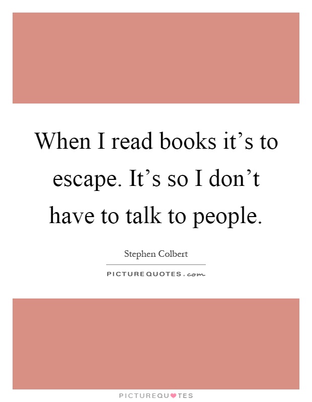 When I read books it's to escape. It's so I don't have to talk to people Picture Quote #1