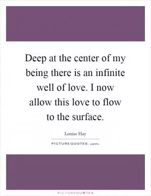 Deep at the center of my being there is an infinite well of love. I now allow this love to flow to the surface Picture Quote #1