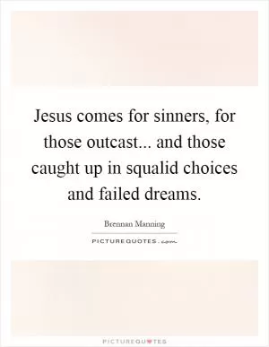 Jesus comes for sinners, for those outcast... and those caught up in squalid choices and failed dreams Picture Quote #1