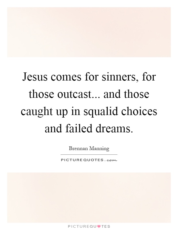 Jesus comes for sinners, for those outcast... and those caught up in squalid choices and failed dreams Picture Quote #1