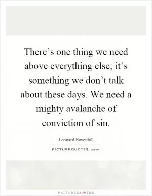 There’s one thing we need above everything else; it’s something we don’t talk about these days. We need a mighty avalanche of conviction of sin Picture Quote #1