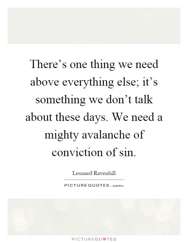There's one thing we need above everything else; it's something we don't talk about these days. We need a mighty avalanche of conviction of sin Picture Quote #1