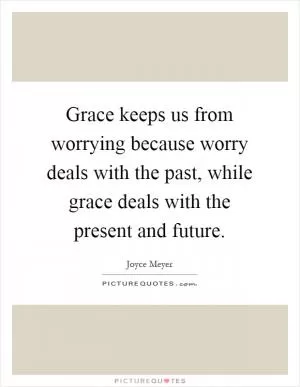 Grace keeps us from worrying because worry deals with the past, while grace deals with the present and future Picture Quote #1