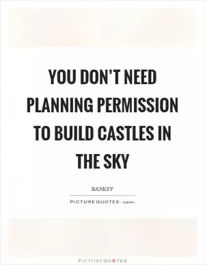 You don’t need planning permission to build castles in the sky Picture Quote #1