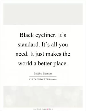 Black eyeliner. It’s standard. It’s all you need. It just makes the world a better place Picture Quote #1
