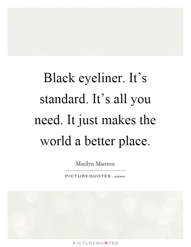 Black eyeliner. It's standard. It's all you need. It just makes the world a better place Picture Quote #1