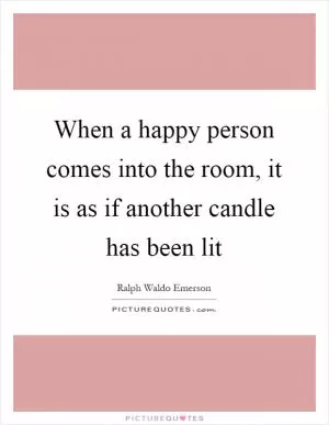 When a happy person comes into the room, it is as if another candle has been lit Picture Quote #1