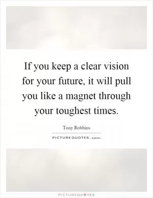 If you keep a clear vision for your future, it will pull you like a magnet through your toughest times Picture Quote #1
