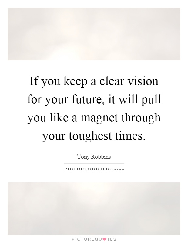 If you keep a clear vision for your future, it will pull you like a magnet through your toughest times Picture Quote #1
