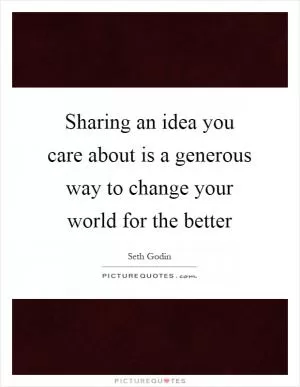 Sharing an idea you care about is a generous way to change your world for the better Picture Quote #1