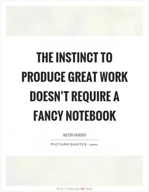 The instinct to produce great work doesn’t require a fancy notebook Picture Quote #1