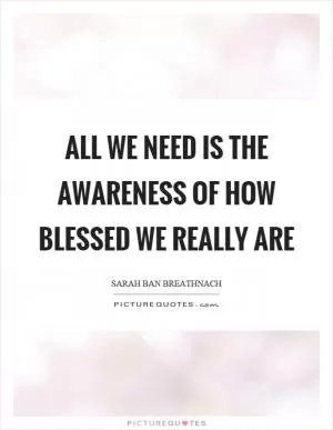 All we need is the awareness of how blessed we really are Picture Quote #1