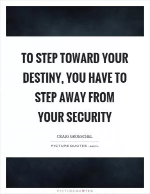 To step toward your destiny, you have to step away from your security Picture Quote #1