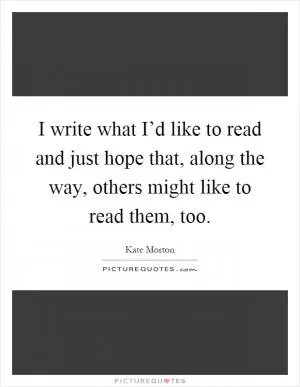 I write what I’d like to read and just hope that, along the way, others might like to read them, too Picture Quote #1