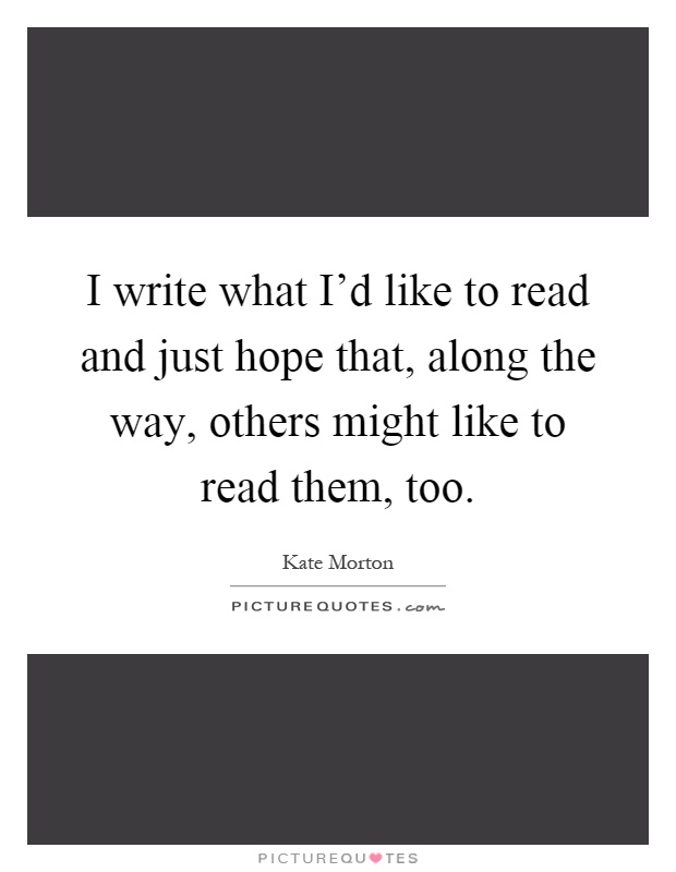 I write what I'd like to read and just hope that, along the way, others might like to read them, too Picture Quote #1