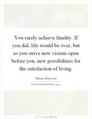 You rarely achieve finality. If you did, life would be over, but as you strive new visions open before you, new possibilities for the satisfaction of living Picture Quote #1
