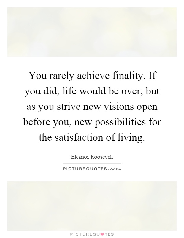 You rarely achieve finality. If you did, life would be over, but as you strive new visions open before you, new possibilities for the satisfaction of living Picture Quote #1