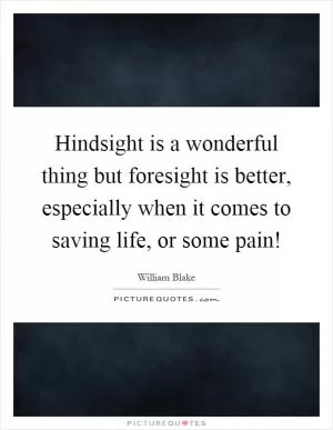 Hindsight is a wonderful thing but foresight is better, especially when it comes to saving life, or some pain! Picture Quote #1
