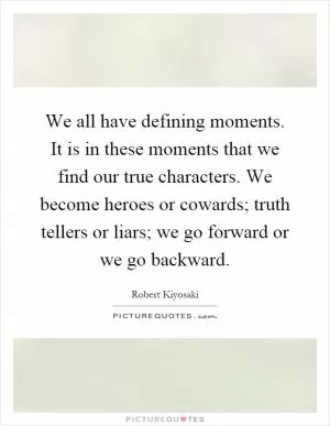 We all have defining moments. It is in these moments that we find our true characters. We become heroes or cowards; truth tellers or liars; we go forward or we go backward Picture Quote #1