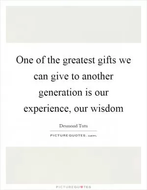 One of the greatest gifts we can give to another generation is our experience, our wisdom Picture Quote #1