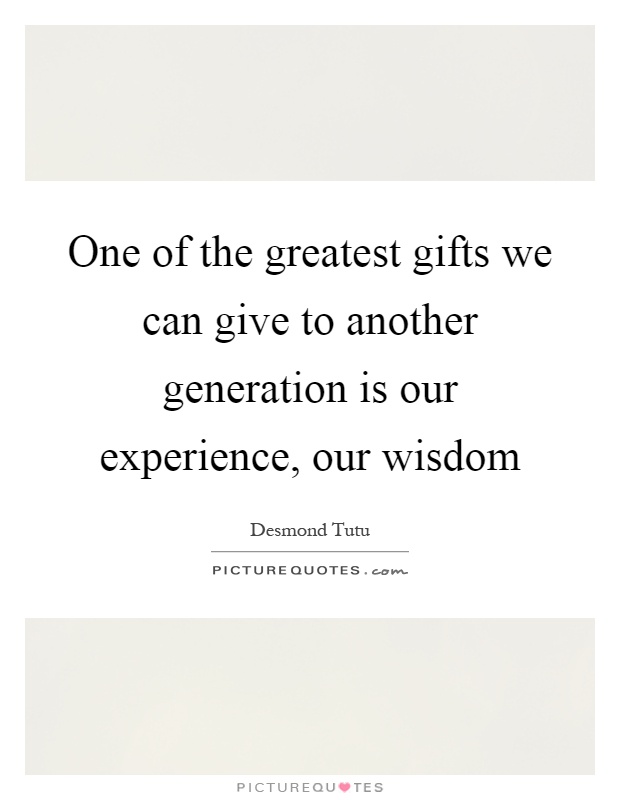 One of the greatest gifts we can give to another generation is our experience, our wisdom Picture Quote #1