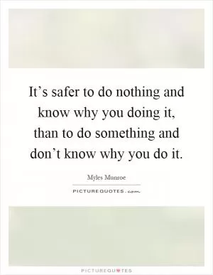 It’s safer to do nothing and know why you doing it, than to do something and don’t know why you do it Picture Quote #1