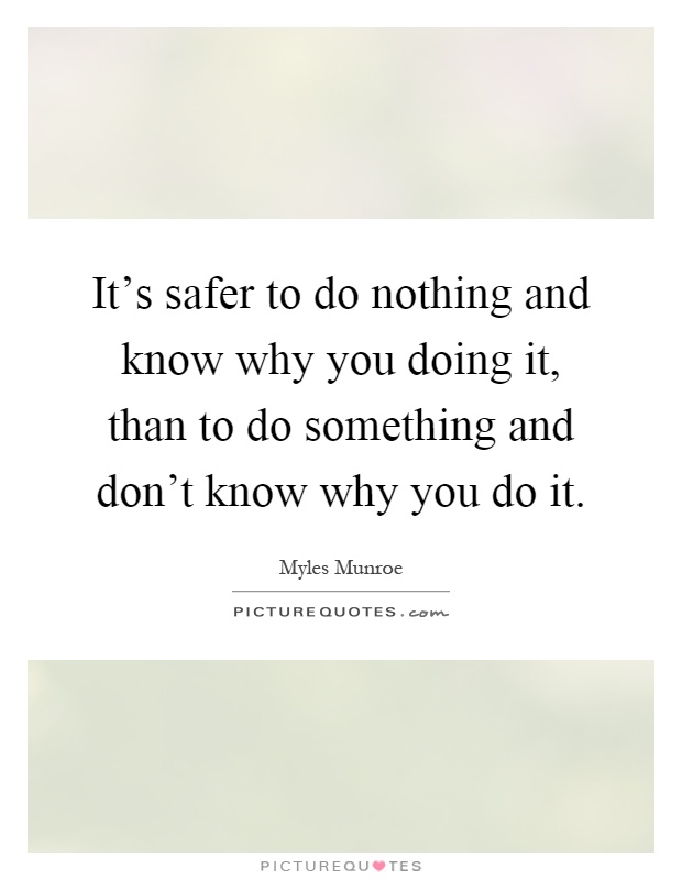 It's safer to do nothing and know why you doing it, than to do something and don't know why you do it Picture Quote #1