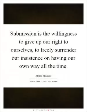 Submission is the willingness to give up our right to ourselves, to freely surrender our insistence on having our own way all the time Picture Quote #1