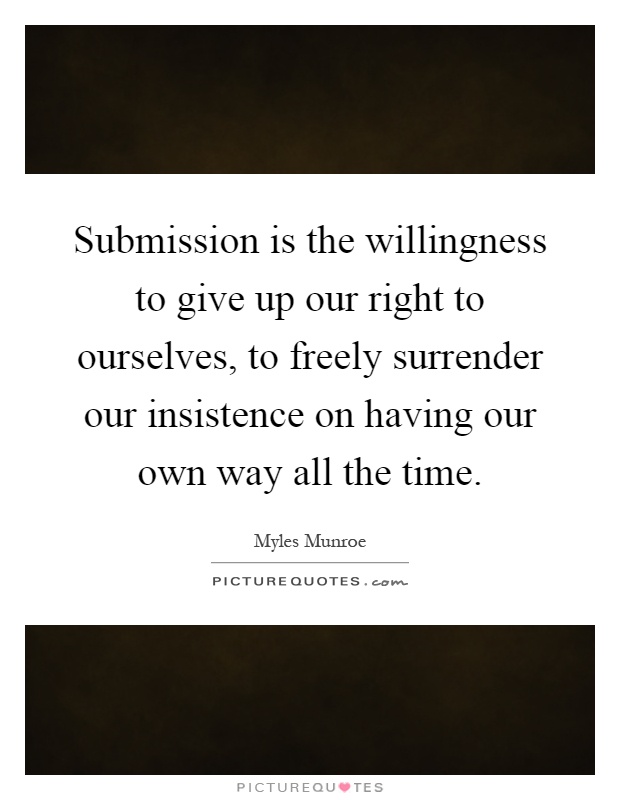 Submission is the willingness to give up our right to ourselves, to freely surrender our insistence on having our own way all the time Picture Quote #1