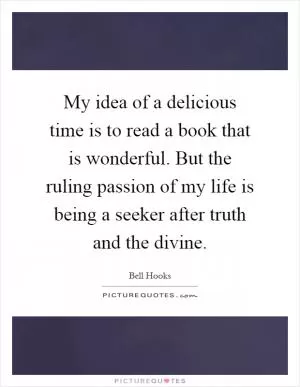 My idea of a delicious time is to read a book that is wonderful. But the ruling passion of my life is being a seeker after truth and the divine Picture Quote #1