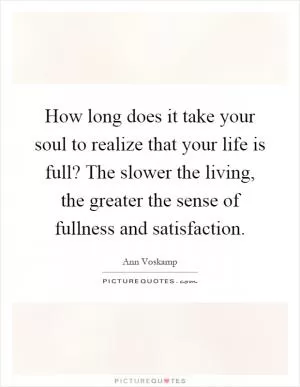 How long does it take your soul to realize that your life is full? The slower the living, the greater the sense of fullness and satisfaction Picture Quote #1
