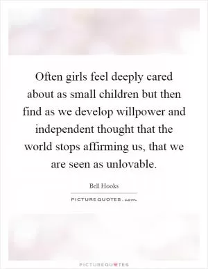 Often girls feel deeply cared about as small children but then find as we develop willpower and independent thought that the world stops affirming us, that we are seen as unlovable Picture Quote #1