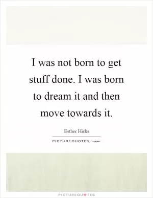 I was not born to get stuff done. I was born to dream it and then move towards it Picture Quote #1