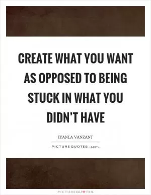 Create what you want as opposed to being stuck in what you didn’t have Picture Quote #1