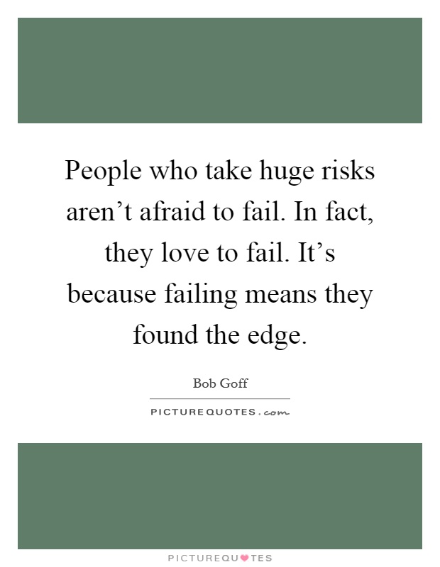 People who take huge risks aren't afraid to fail. In fact, they love to fail. It's because failing means they found the edge Picture Quote #1
