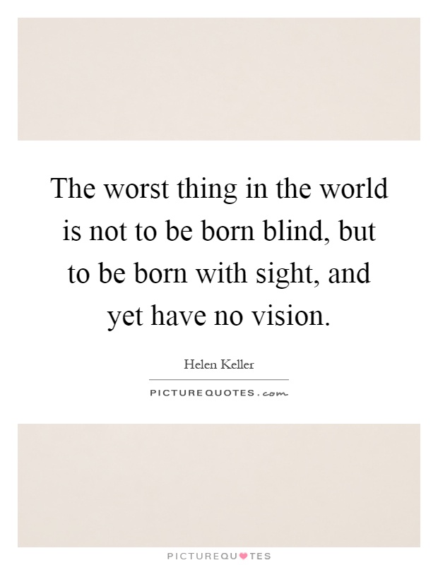 The worst thing in the world is not to be born blind, but to be born with sight, and yet have no vision Picture Quote #1
