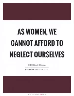 As women, we cannot afford to neglect ourselves Picture Quote #1
