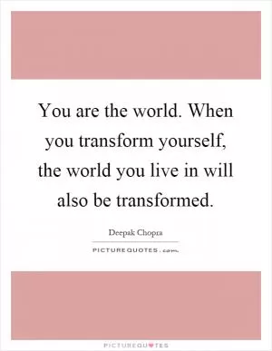 You are the world. When you transform yourself, the world you live in will also be transformed Picture Quote #1