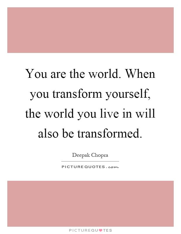 You are the world. When you transform yourself, the world you live in will also be transformed Picture Quote #1