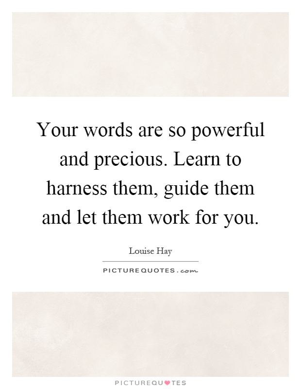 Your words are so powerful and precious. Learn to harness them, guide them and let them work for you Picture Quote #1