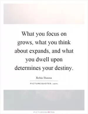 What you focus on grows, what you think about expands, and what you dwell upon determines your destiny Picture Quote #1