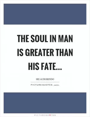 The soul in man is greater than his fate Picture Quote #1