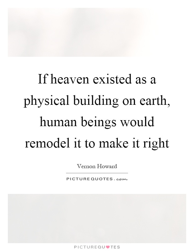 If heaven existed as a physical building on earth, human beings would remodel it to make it right Picture Quote #1