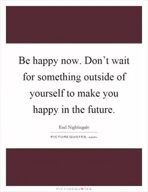 Be happy now. Don’t wait for something outside of yourself to make you happy in the future Picture Quote #1