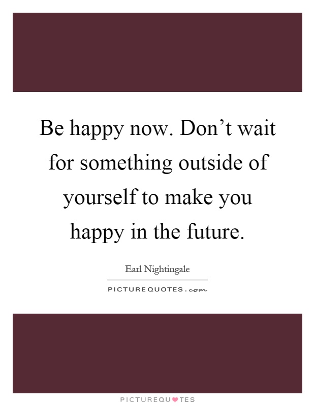 Be happy now. Don't wait for something outside of yourself to make you happy in the future Picture Quote #1