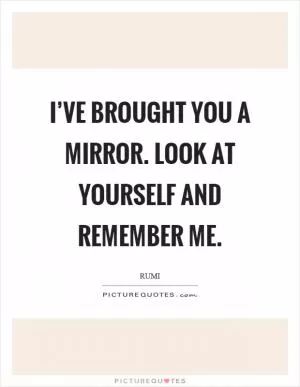 I’ve brought you a mirror. Look at yourself and remember me Picture Quote #1