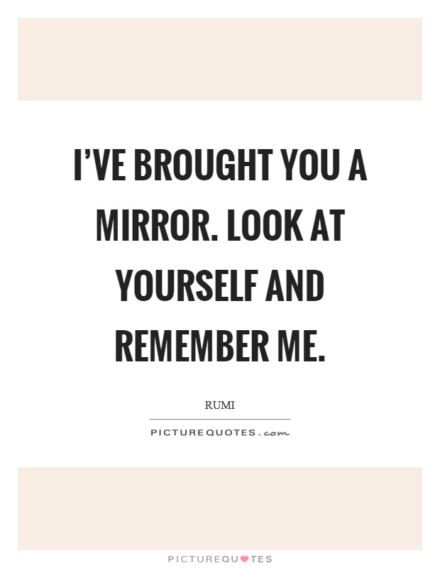 I've brought you a mirror. Look at yourself and remember me Picture Quote #1