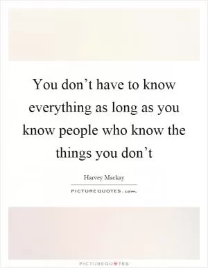 You don’t have to know everything as long as you know people who know the things you don’t Picture Quote #1