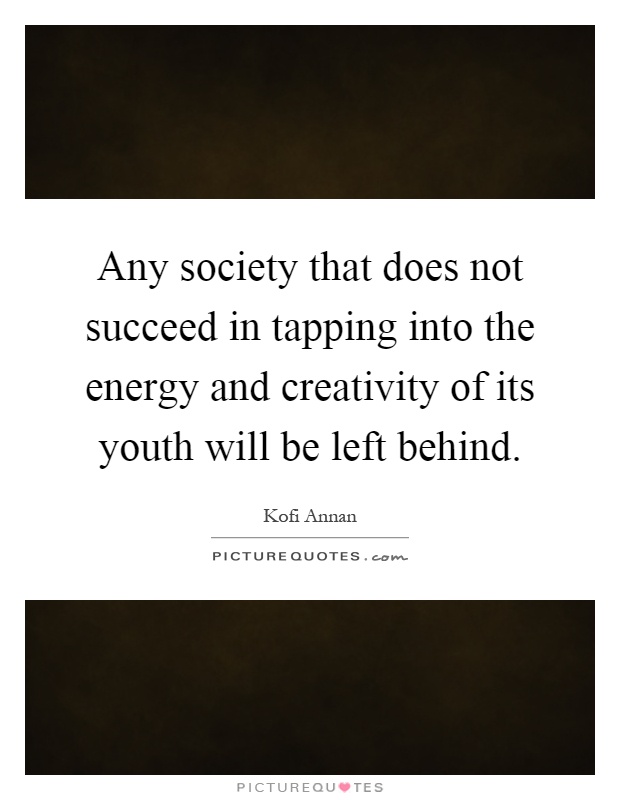 Any society that does not succeed in tapping into the energy and creativity of its youth will be left behind Picture Quote #1